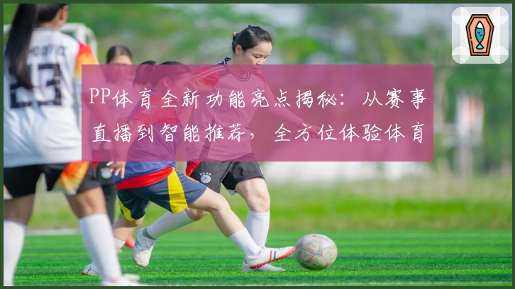 PP体育全新功能亮点揭秘：从赛事直播到智能推荐，全方位体验体育投注魅力