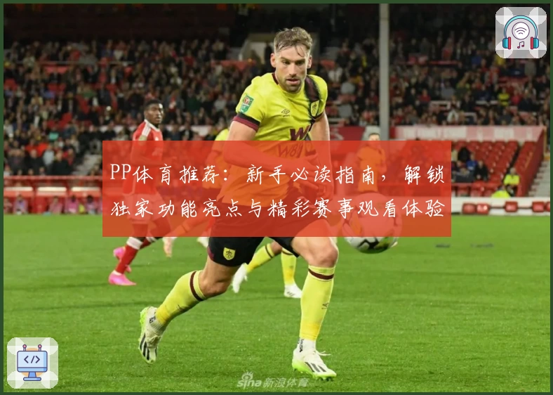 PP体育推荐：新手必读指南，解锁独家功能亮点与精彩赛事观看体验