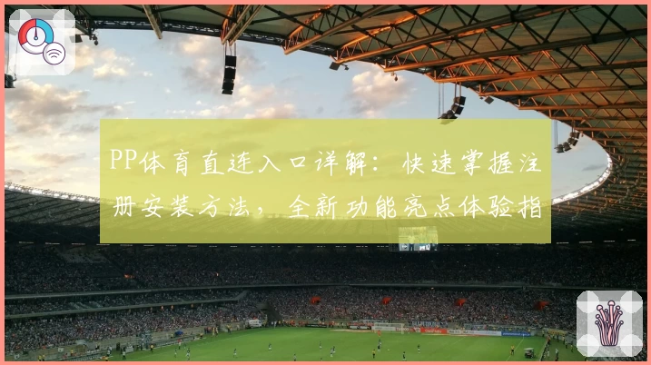 PP体育直连入口详解：快速掌握注册安装方法，全新功能亮点体验指南
