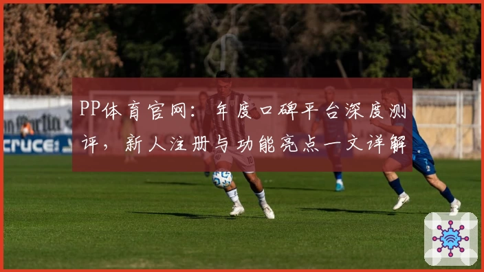 PP体育官网：年度口碑平台深度测评，新人注册与功能亮点一文详解