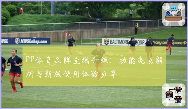 PP体育品牌全线升级：功能亮点解析与新版使用体验分享
