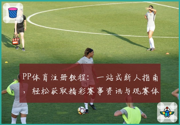 PP体育注册教程：一站式新人指南，轻松获取精彩赛事资讯与观赛体验
