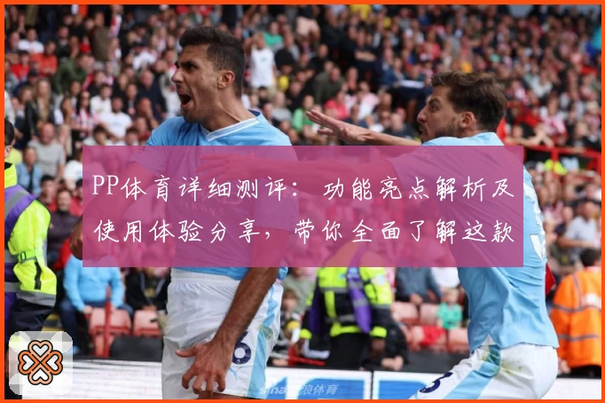 PP体育详细测评：功能亮点解析及使用体验分享，带你全面了解这款热门体育平台