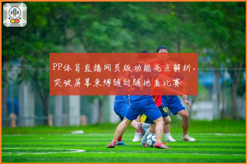 PP体育直播网页版功能亮点解析，突破屏幕束缚随时随地看比赛
