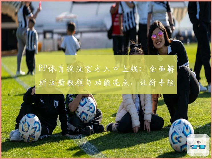 PP体育投注官方入口上线：全面解析注册教程与功能亮点，让新手轻松上手
