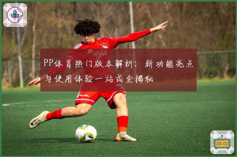 PP体育热门版本解析：新功能亮点与使用体验一站式全揭秘