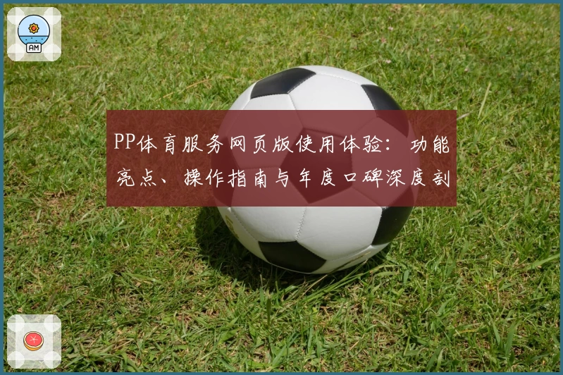 PP体育服务网页版使用体验：功能亮点、操作指南与年度口碑深度剖析