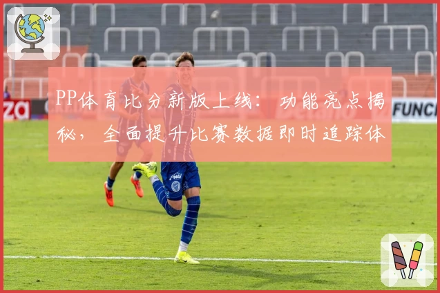PP体育比分新版上线：功能亮点揭秘，全面提升比赛数据即时追踪体验
