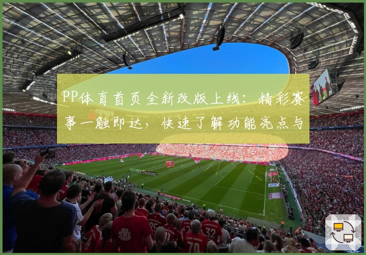 PP体育首页全新改版上线：精彩赛事一触即达，快速了解功能亮点与使用体验