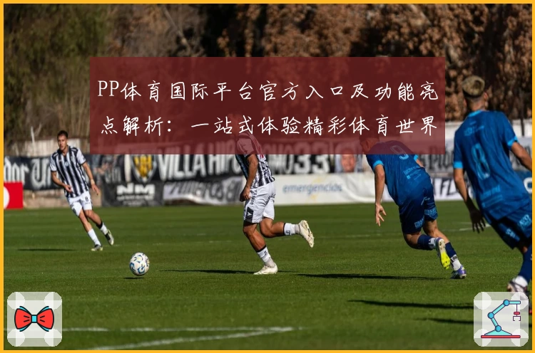 PP体育国际平台官方入口及功能亮点解析：一站式体验精彩体育世界