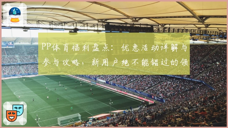 PP体育福利盘点：优惠活动详解与参与攻略，新用户绝不能错过的领取技巧