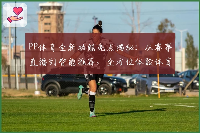 PP体育全新功能亮点揭秘：从赛事直播到智能推荐，全方位体验体育投注魅力