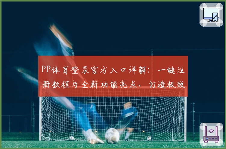 PP体育登录官方入口详解：一键注册教程与全新功能亮点，打造极致观赛体验