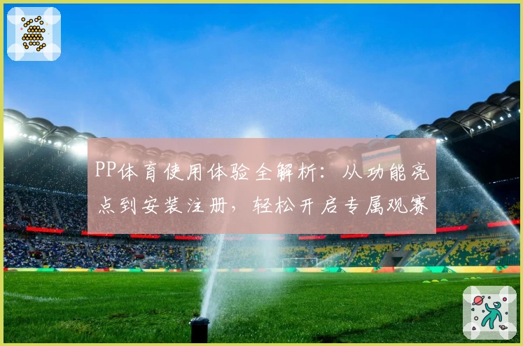 PP体育使用体验全解析：从功能亮点到安装注册，轻松开启专属观赛之旅