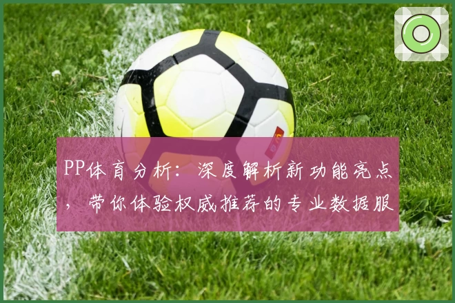 PP体育分析：深度解析新功能亮点，带你体验权威推荐的专业数据服务