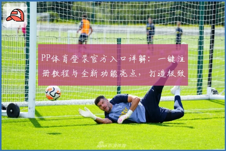 PP体育登录官方入口详解：一键注册教程与全新功能亮点，打造极致观赛体验