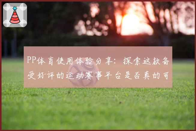 PP体育使用体验分享：探索这款备受好评的运动赛事平台是否真的可靠