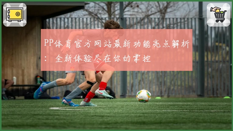 PP体育官方网站最新功能亮点解析：全新体验尽在你的掌控