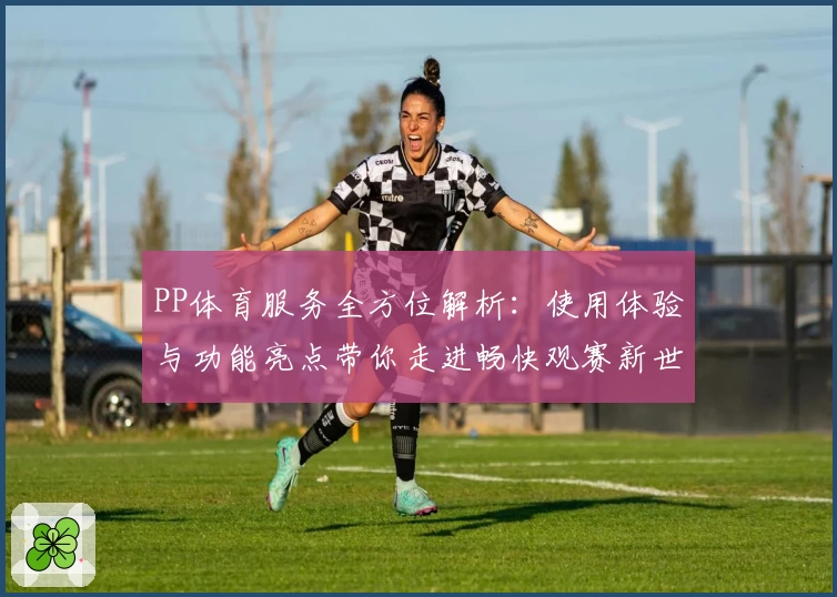 PP体育服务全方位解析：使用体验与功能亮点带你走进畅快观赛新世界