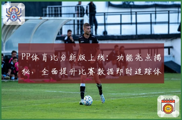 PP体育比分新版上线:功能亮点揭秘,全面提升比赛数据即时追踪体验