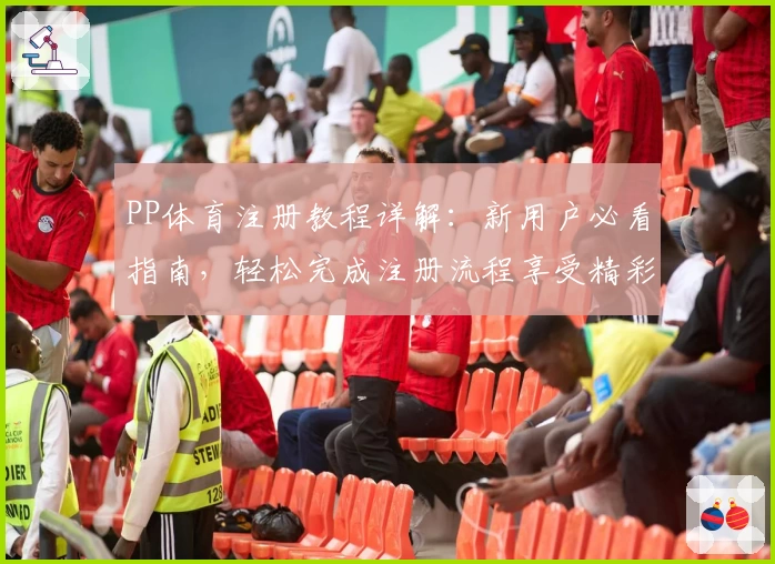 PP体育注册教程详解：新用户必看指南，轻松完成注册流程享受精彩体育内容