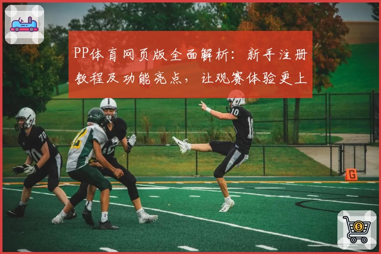 PP体育网页版全面解析：新手注册教程及功能亮点，让观赛体验更上一层楼