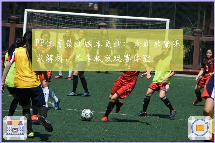 PP体育最新版本更新：全新功能亮点解析，尽享极致观赛体验