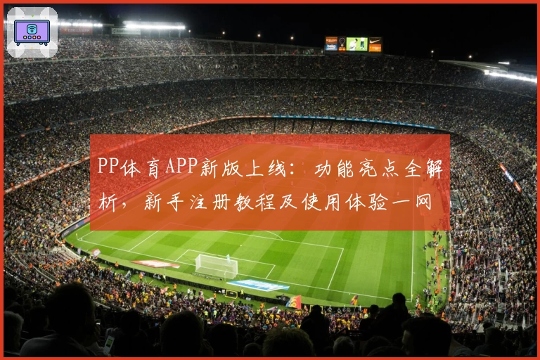 PP体育APP新版上线：功能亮点全解析，新手注册教程及使用体验一网打尽