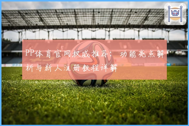 PP体育官网权威推荐：功能亮点解析与新人注册教程详解