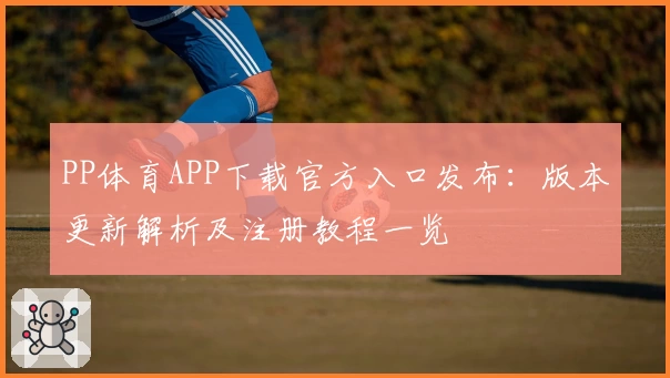 PP体育APP下载官方入口发布：版本更新解析及注册教程一览
