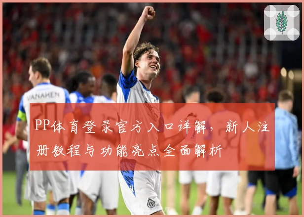 PP体育登录官方入口详解，新人注册教程与功能亮点全面解析