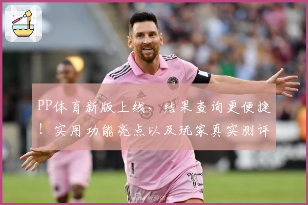 PP体育新版上线，结果查询更便捷！实用功能亮点以及玩家真实测评解读