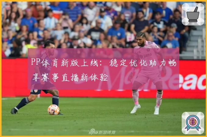 PP体育新版上线：稳定优化助力畅享赛事直播新体验
