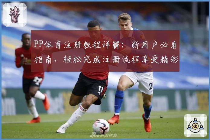 PP体育注册教程详解：新用户必看指南，轻松完成注册流程享受精彩体育内容