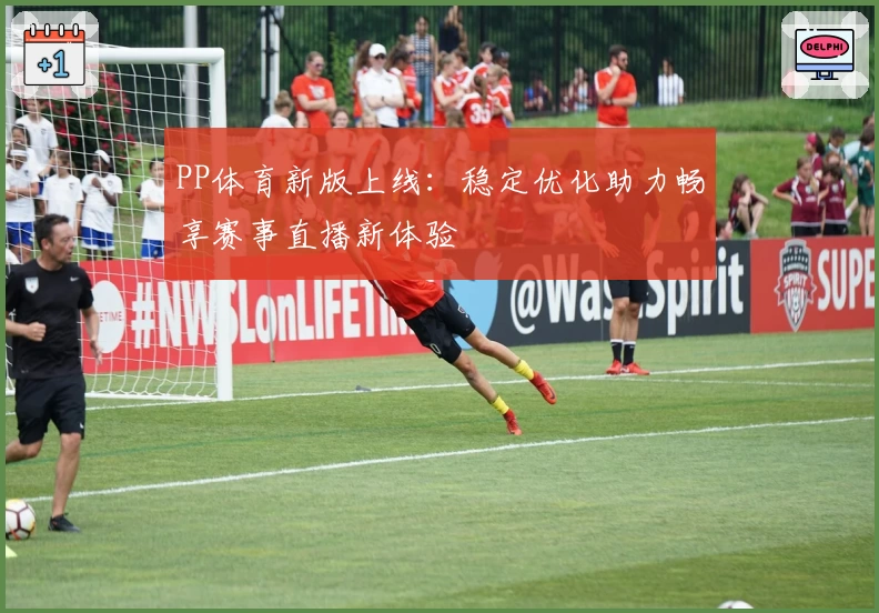 PP体育新版上线：稳定优化助力畅享赛事直播新体验