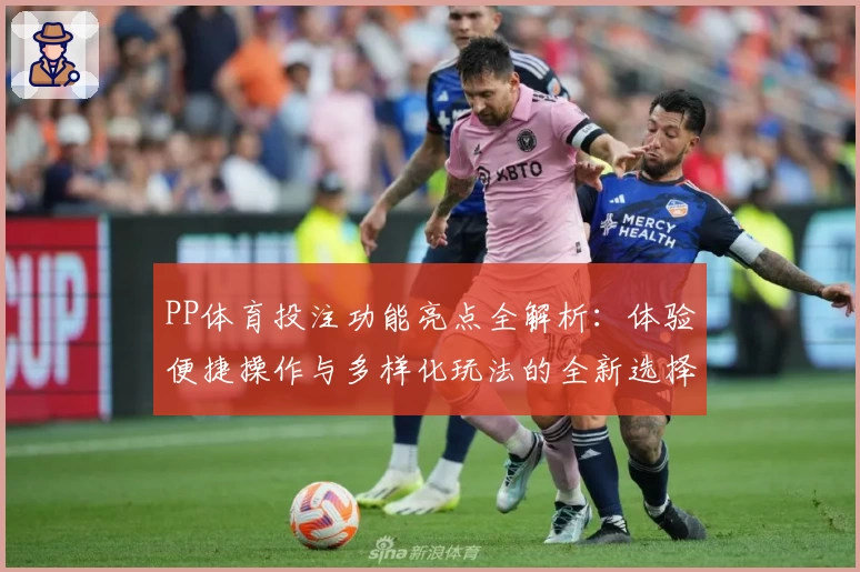 PP体育投注功能亮点全解析：体验便捷操作与多样化玩法的全新选择
