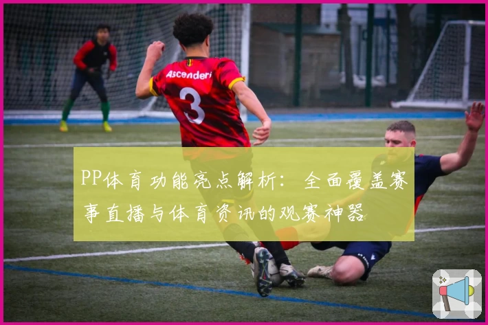 PP体育功能亮点解析：全面覆盖赛事直播与体育资讯的观赛神器
