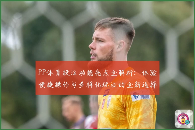 PP体育投注功能亮点全解析：体验便捷操作与多样化玩法的全新选择
