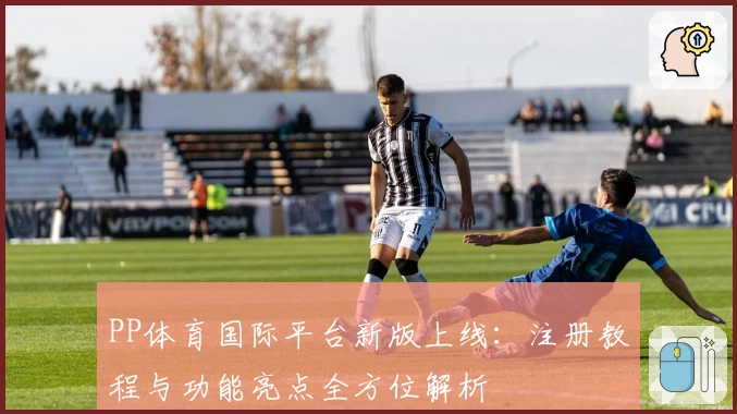 PP体育国际平台新版上线：注册教程与功能亮点全方位解析