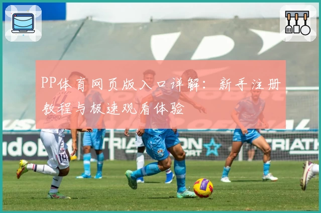 PP体育网页版入口详解：新手注册教程与极速观看体验