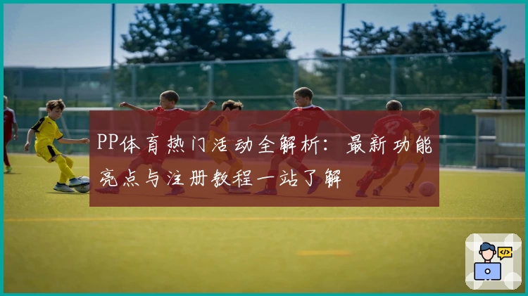PP体育热门活动全解析：最新功能亮点与注册教程一站了解